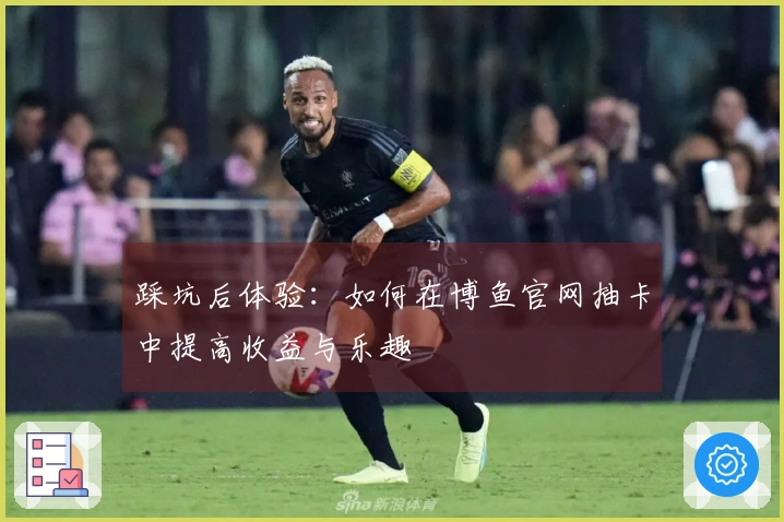 踩坑后体验：如何在博鱼官网抽卡中提高收益与乐趣