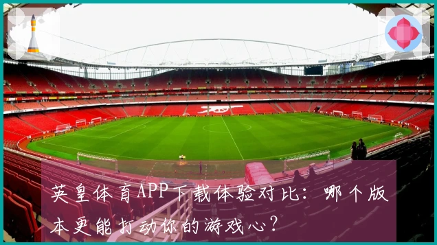 英皇体育APP下载体验对比：哪个版本更能打动你的游戏心？