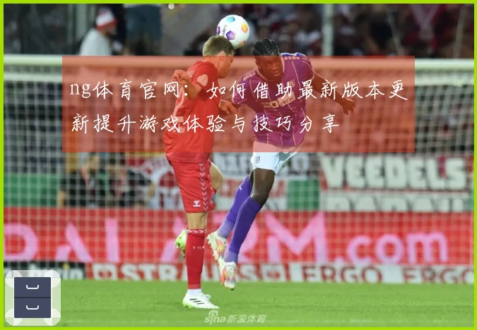 ng体育官网：如何借助最新版本更新提升游戏体验与技巧分享