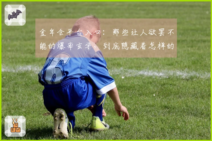 金年会平台入口：那些让人欲罢不能的爆率玄学，到底隐藏着怎样的抽卡逻辑？