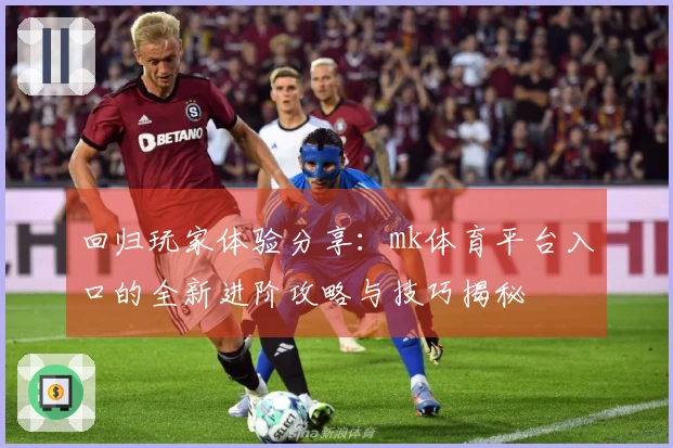 回归玩家体验分享：mk体育平台入口的全新进阶攻略与技巧揭秘