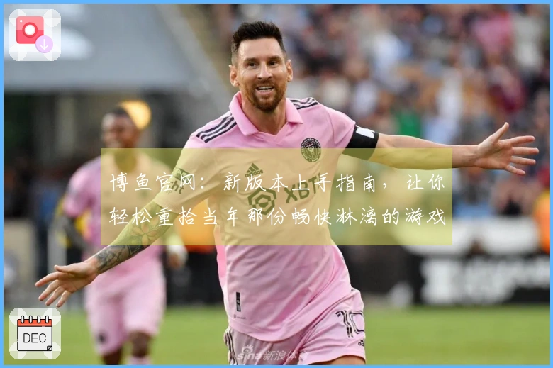 博鱼官网：新版本上手指南，让你轻松重拾当年那份畅快淋漓的游戏体验