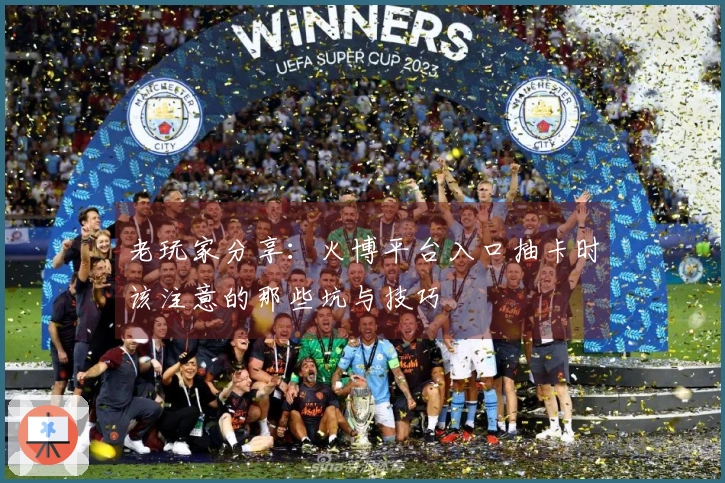 老玩家分享：火博平台入口抽卡时该注意的那些坑与技巧