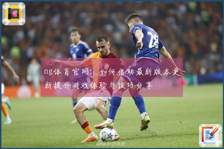 ng体育官网：如何借助最新版本更新提升游戏体验与技巧分享