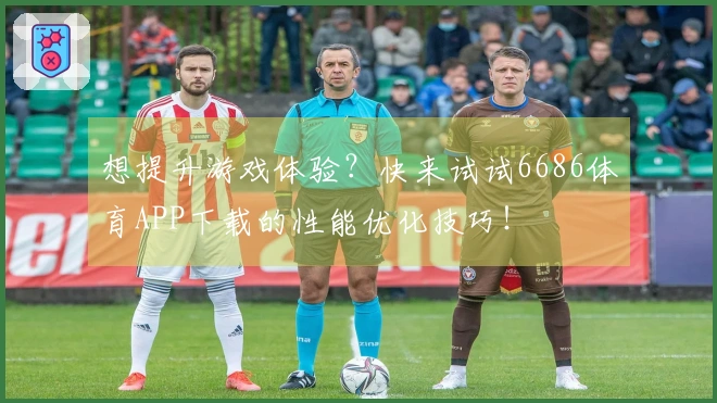 想提升游戏体验？快来试试6686体育APP下载的性能优化技巧！