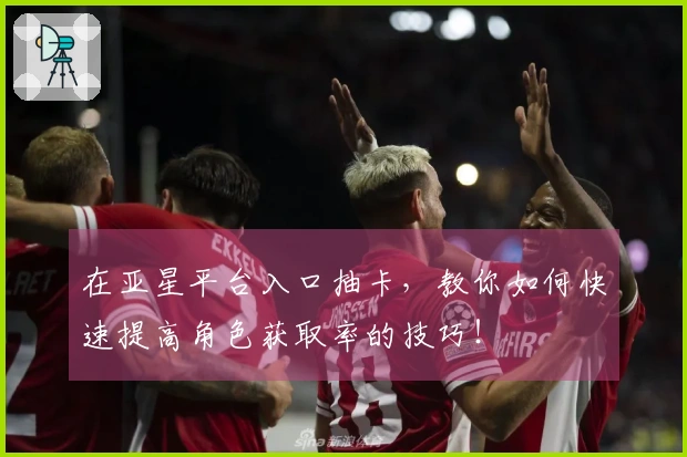 在亚星平台入口抽卡，教你如何快速提高角色获取率的技巧！