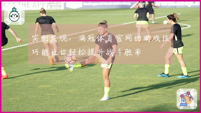 实测发现，满冠体育官网的游戏技巧能让你轻松提升战斗胜率