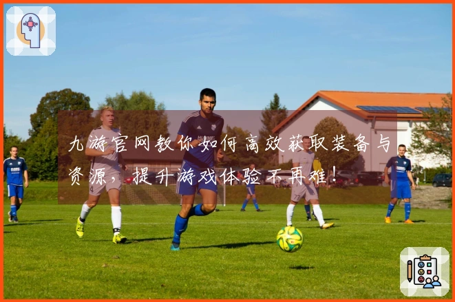 九游官网教你如何高效获取装备与资源，提升游戏体验不再难！