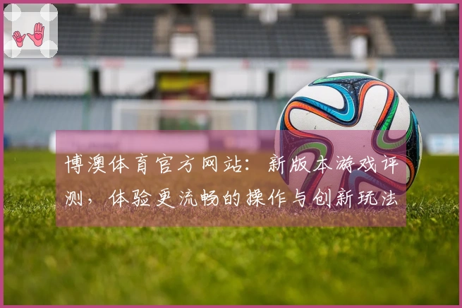 博澳体育官方网站：新版本游戏评测，体验更流畅的操作与创新玩法