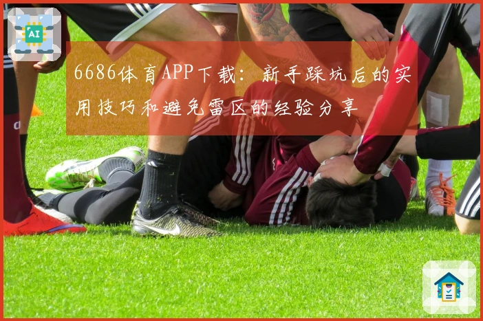 6686体育APP下载：新手踩坑后的实用技巧和避免雷区的经验分享