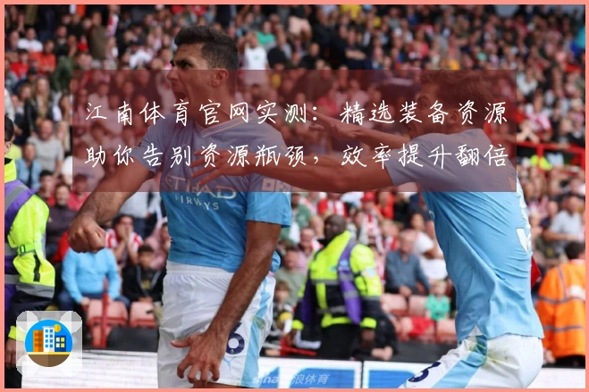 江南体育官网实测：精选装备资源助你告别资源瓶颈，效率提升翻倍！