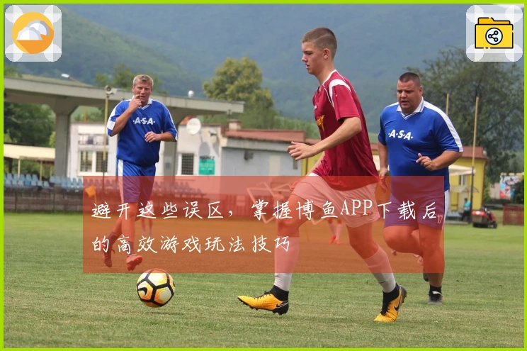 避开这些误区，掌握博鱼APP下载后的高效游戏玩法技巧