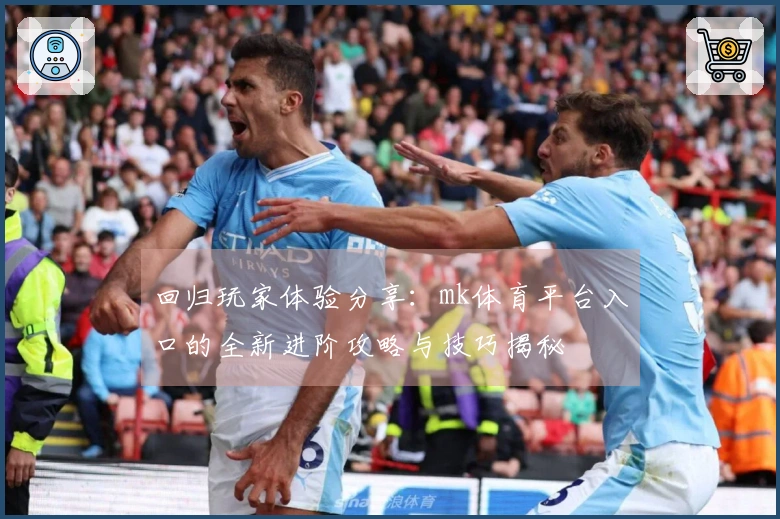 回归玩家体验分享：mk体育平台入口的全新进阶攻略与技巧揭秘