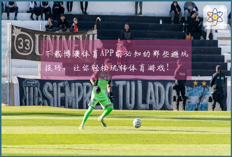 下载博澳体育APP前必知的那些避坑技巧，让你轻松玩转体育游戏！