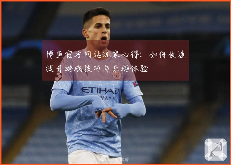 博鱼官方网站玩家心得：如何快速提升游戏技巧与乐趣体验