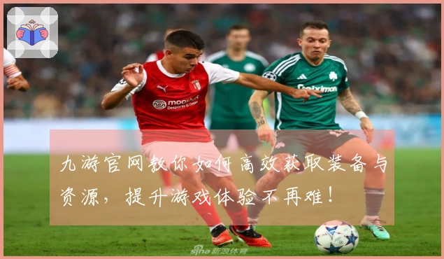 九游官网教你如何高效获取装备与资源，提升游戏体验不再难！