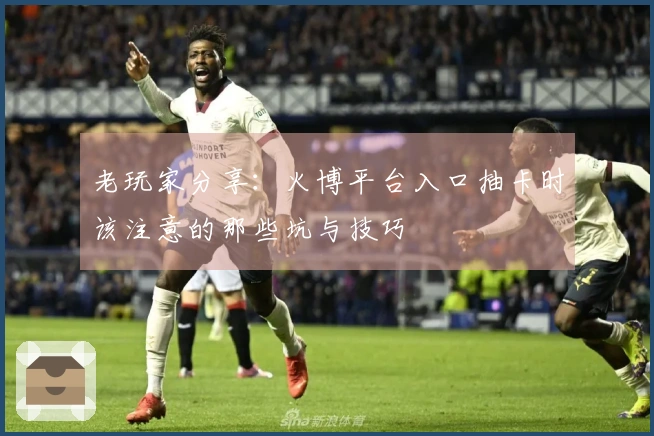 老玩家分享：火博平台入口抽卡时该注意的那些坑与技巧