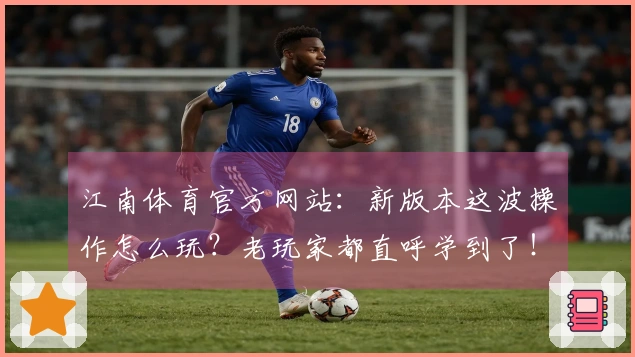 江南体育官方网站：新版本这波操作怎么玩？老玩家都直呼学到了！