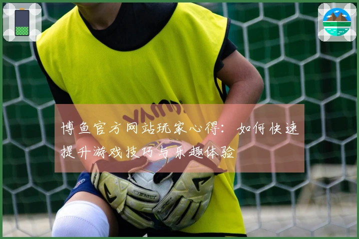 博鱼官方网站玩家心得：如何快速提升游戏技巧与乐趣体验