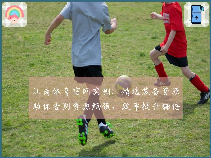 江南体育官网实测：精选装备资源助你告别资源瓶颈，效率提升翻倍！
