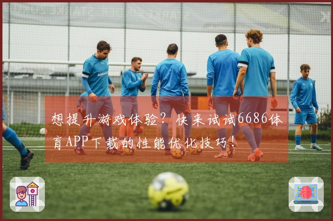 想提升游戏体验？快来试试6686体育APP下载的性能优化技巧！